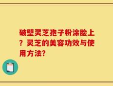破壁灵芝孢子粉涂脸上？灵芝的美容功效与使用方法？