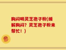 胸闷喝灵芝孢子粉(缓解胸闷？灵芝孢子粉来帮忙！)