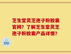 芝生堂灵芝孢子粉胶囊官网？了解芝生堂灵芝孢子粉胶囊产品详情？