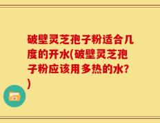 破壁灵芝孢子粉适合几度的开水(破壁灵芝孢子粉应该用多热的水？)