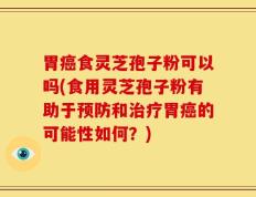 胃癌食灵芝孢子粉可以吗(食用灵芝孢子粉有助于预防和治疗胃癌的可能性如何？)