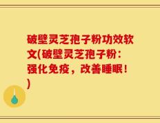 破壁灵芝孢子粉功效软文(破壁灵芝孢子粉：强化免疫，改善睡眠！)