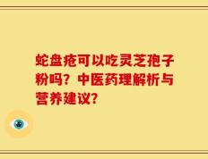 蛇盘疮可以吃灵芝孢子粉吗？中医药理解析与营养建议？