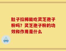 肚子拉稀能吃灵芝孢子粉吗？灵芝孢子粉的功效和作用是什么