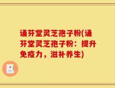 诵芬堂灵芝孢子粉(诵芬堂灵芝孢子粉：提升免疫力，滋补养生)
