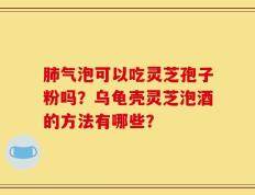 肺气泡可以吃灵芝孢子粉吗？乌龟壳灵芝泡酒的方法有哪些？