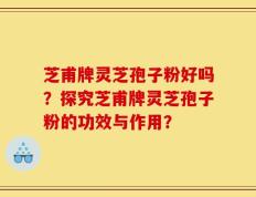 芝甫牌灵芝孢子粉好吗？探究芝甫牌灵芝孢子粉的功效与作用？