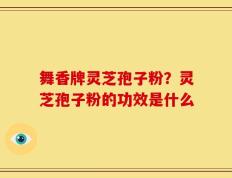 舞香牌灵芝孢子粉？灵芝孢子粉的功效是什么