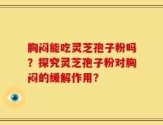 胸闷能吃灵芝孢子粉吗？探究灵芝孢子粉对胸闷的缓解作用？