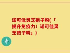 诺可佳灵芝孢子粉(「提升免疫力！诺可佳灵芝孢子粉」)