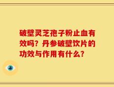 破壁灵芝孢子粉止血有效吗？丹参破壁饮片的功效与作用有什么？