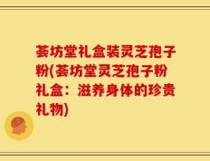 荟坊堂礼盒装灵芝孢子粉(荟坊堂灵芝孢子粉礼盒：滋养身体的珍贵礼物)