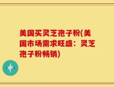 美国买灵芝孢子粉(美国市场需求旺盛：灵芝孢子粉畅销)