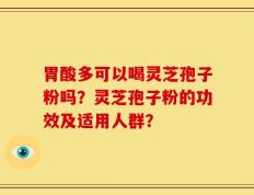 胃酸多可以喝灵芝孢子粉吗？灵芝孢子粉的功效及适用人群？