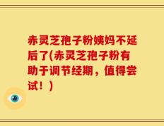 赤灵芝孢子粉姨妈不延后了(赤灵芝孢子粉有助于调节经期，值得尝试！)