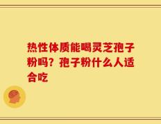热性体质能喝灵芝孢子粉吗？孢子粉什么人适合吃