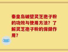 秦皇岛破壁灵芝孢子粉的功效与使用方法？了解灵芝孢子粉的保健作用？