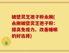 破壁灵芝孢子粉永刚(永刚破壁灵芝孢子粉：提高免疫力、改善睡眠的好选择)