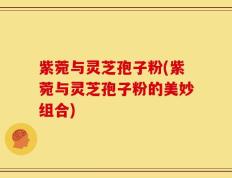 紫菀与灵芝孢子粉(紫菀与灵芝孢子粉的美妙组合)