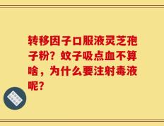 转移因子口服液灵芝孢子粉？蚊子吸点血不算啥，为什么要注射毒液呢？