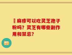 菉麻疹可以吃灵芝孢子粉吗？灵芝有哪些副作用和禁忌？