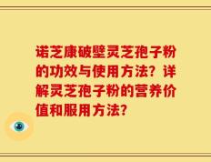 诺芝康破壁灵芝孢子粉的功效与使用方法？详解灵芝孢子粉的营养价值和服用方法？