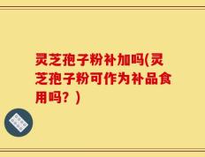 灵芝孢子粉补加吗(灵芝孢子粉可作为补品食用吗？)