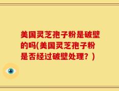 美国灵芝孢子粉是破壁的吗(美国灵芝孢子粉是否经过破壁处理？)