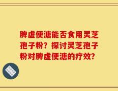 脾虚便溏能否食用灵芝孢子粉？探讨灵芝孢子粉对脾虚便溏的疗效？