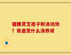 猪腰灵芝孢子粉汤功效？肾虚煲什么汤养肾