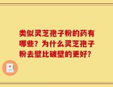 类似灵芝孢子粉的药有哪些？为什么灵芝孢子粉去壁比破壁的更好？