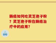 肠癌如何吃灵芝孢子粉？灵芝孢子粉在肠癌治疗中的应用？