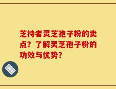 芝持者灵芝孢子粉的卖点？了解灵芝孢子粉的功效与优势？