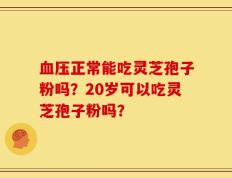血压正常能吃灵芝孢子粉吗？20岁可以吃灵芝孢子粉吗？
