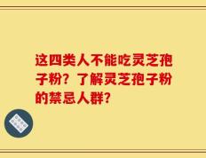 这四类人不能吃灵芝孢子粉？了解灵芝孢子粉的禁忌人群？