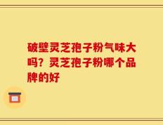 破壁灵芝孢子粉气味大吗？灵芝孢子粉哪个品牌的好