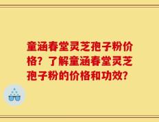 童涵春堂灵芝孢子粉价格？了解童涵春堂灵芝孢子粉的价格和功效？
