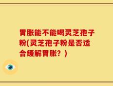 胃胀能不能喝灵芝孢子粉(灵芝孢子粉是否适合缓解胃胀？)