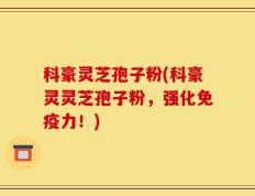 科豪灵芝孢子粉(科豪灵灵芝孢子粉，强化免疫力！)