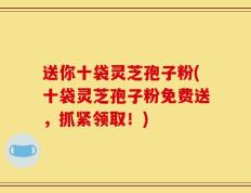 送你十袋灵芝孢子粉(十袋灵芝孢子粉免费送，抓紧领取！)