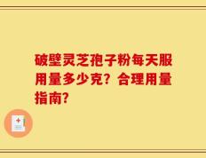 破壁灵芝孢子粉每天服用量多少克？合理用量指南？