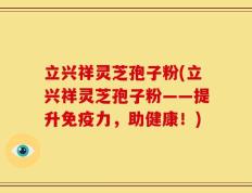 立兴祥灵芝孢子粉(立兴祥灵芝孢子粉——提升免疫力，助健康！)
