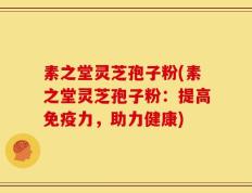 素之堂灵芝孢子粉(素之堂灵芝孢子粉：提高免疫力，助力健康)