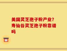 美国灵芝孢子粉产业？寿仙谷灵芝孢子粉靠谱吗
