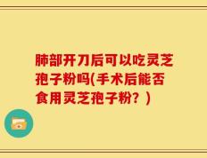 肺部开刀后可以吃灵芝孢子粉吗(手术后能否食用灵芝孢子粉？)