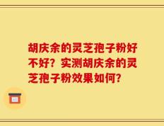 胡庆余的灵芝孢子粉好不好？实测胡庆余的灵芝孢子粉效果如何？