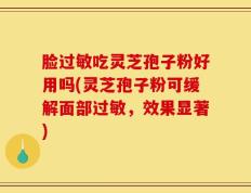 脸过敏吃灵芝孢子粉好用吗(灵芝孢子粉可缓解面部过敏，效果显著)