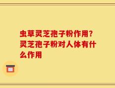 虫草灵芝孢子粉作用？灵芝孢子粉对人体有什么作用