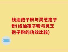 线油孢子粉与灵芝孢子粉(线油孢子粉与灵芝孢子粉的功效比较)