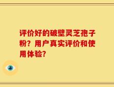 评价好的破壁灵芝孢子粉？用户真实评价和使用体验？